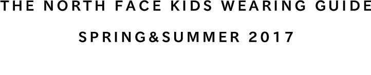 THE NORTH FACE KIDS WEARING GUIDE SPRING&SUMMER 2017 天候の変化に対応出来るウエア&ギア選び