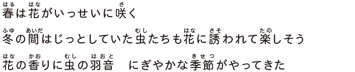春は花がいっせいに咲く冬の間はじっとしていた虫たちも花に誘われて楽しそう花の香りに虫の羽音にぎやかな季節がやってきた