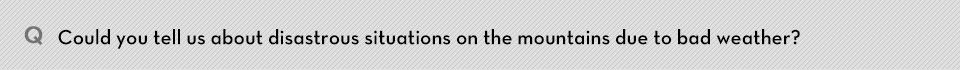 Q. Could you tell us about disastrous situations on the mountains due to bad weather?
