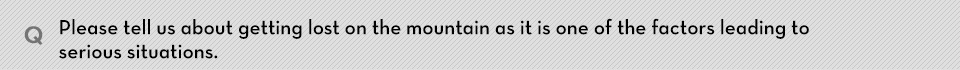 Q. Please tell us about getting lost on the mountain as it is one of the factors leading to serious situations.