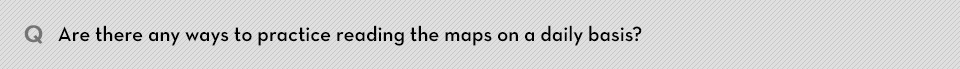 Q. Are there any ways to practice reading the maps on a daily basis?
