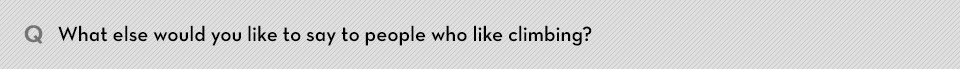 Q. What else would you like to say to people who like climbing?