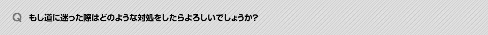 Q. もし道に迷った際はどのような対処をしたらよろしいでしょうか？