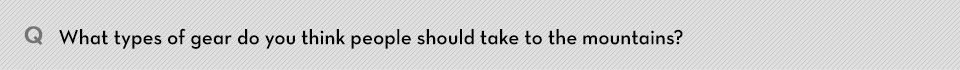 Q. What types of gear do you think people should take to the mountains?