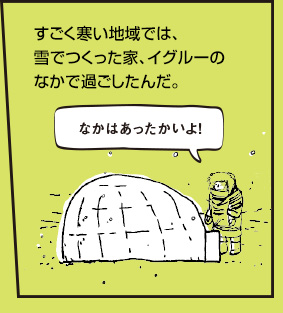 すごく寒い地域では、雪でつくった家、イグルーのなかで過ごしたんだ。
