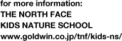 for more information: THE NORTH FACE KIDS NATURE SCHOOL www.goldwin.co.jp/tnf/kids-ns/