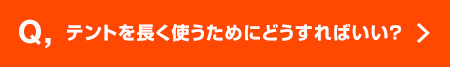 Q, テントを長く使うためにどうすればいい？