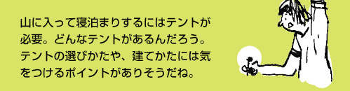 山に入って寝泊まりするにはテントが必要。どんなテントがあるんだろう。テントの選びかたや、建てかたには気をつけるポイントがありそうだね。
