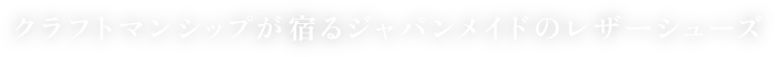 クラフトマンシップが宿るジャパンメイドのレザーシューズ