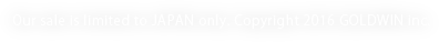 Our sale is limited to JAPAN only. Copyright 2016 GOLDWIN inc.