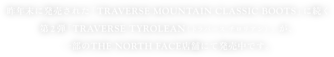 昨年末に発売された「TRAVERSE MOUNTAIN CLASSIC BOOTS」に続く
第2弾「TRAVERSE TYROLEAN（トラバース チロリアン）」が、
一部のTHE NORTH FACE店舗にて発売中です。